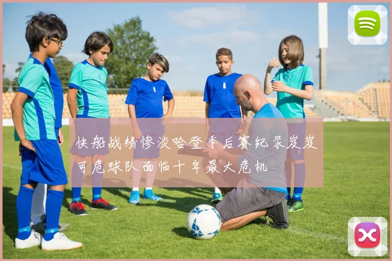 快船战绩惨淡哈登季后赛纪录岌岌可危球队面临十年最大危机