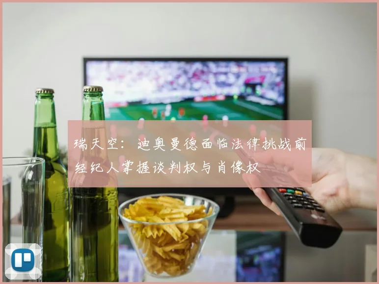 瑞天空：迪奥曼德面临法律挑战前经纪人掌握谈判权与肖像权