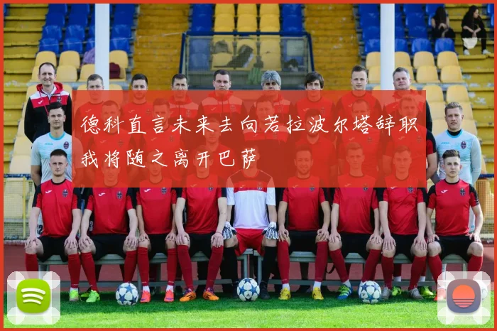 德科直言未来去向若拉波尔塔辞职我将随之离开巴萨